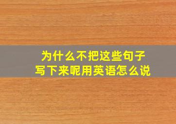 为什么不把这些句子写下来呢用英语怎么说