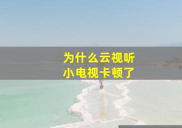 为什么云视听小电视卡顿了