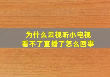 为什么云视听小电视看不了直播了怎么回事