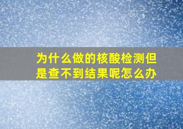 为什么做的核酸检测但是查不到结果呢怎么办