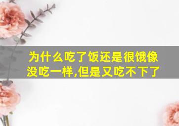 为什么吃了饭还是很饿像没吃一样,但是又吃不下了