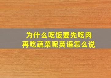 为什么吃饭要先吃肉再吃蔬菜呢英语怎么说