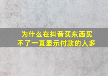 为什么在抖音买东西买不了一直显示付款的人多