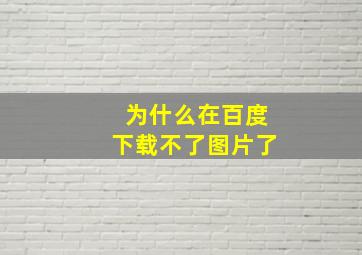 为什么在百度下载不了图片了