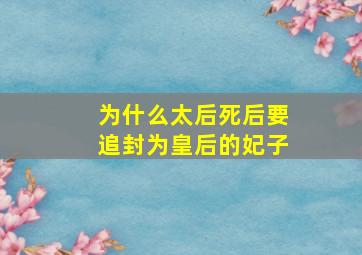 为什么太后死后要追封为皇后的妃子