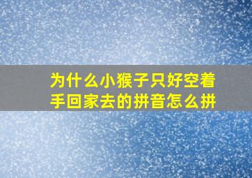 为什么小猴子只好空着手回家去的拼音怎么拼