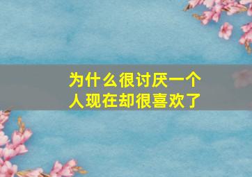 为什么很讨厌一个人现在却很喜欢了