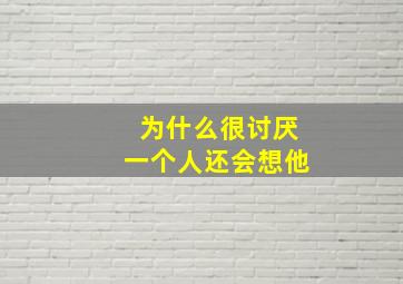 为什么很讨厌一个人还会想他