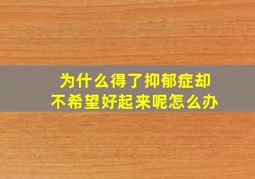 为什么得了抑郁症却不希望好起来呢怎么办