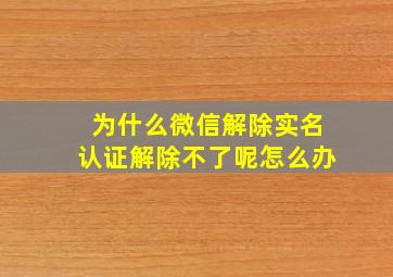 为什么微信解除实名认证解除不了呢怎么办