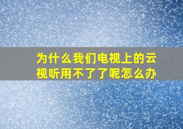 为什么我们电视上的云视听用不了了呢怎么办