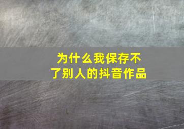 为什么我保存不了别人的抖音作品