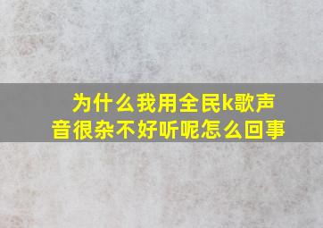 为什么我用全民k歌声音很杂不好听呢怎么回事