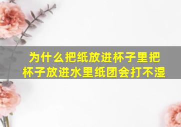 为什么把纸放进杯子里把杯子放进水里纸团会打不湿