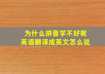 为什么拼音学不好呢英语翻译成英文怎么说