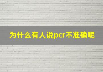 为什么有人说pcr不准确呢