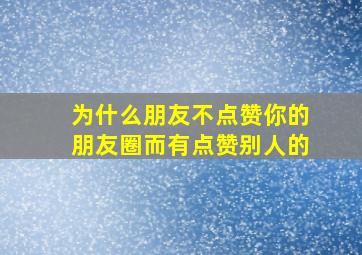 为什么朋友不点赞你的朋友圈而有点赞别人的