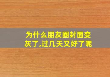 为什么朋友圈封面变灰了,过几天又好了呢