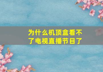 为什么机顶盒看不了电视直播节目了