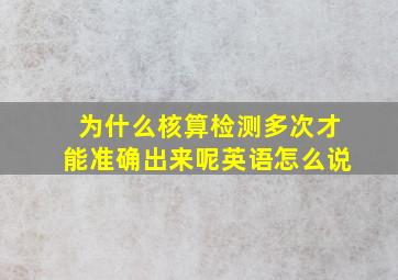 为什么核算检测多次才能准确出来呢英语怎么说