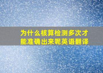 为什么核算检测多次才能准确出来呢英语翻译