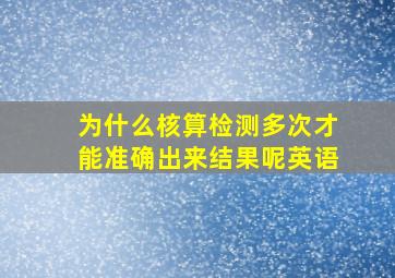 为什么核算检测多次才能准确出来结果呢英语