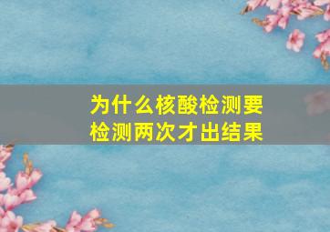 为什么核酸检测要检测两次才出结果