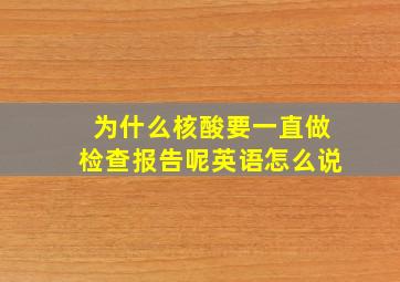 为什么核酸要一直做检查报告呢英语怎么说