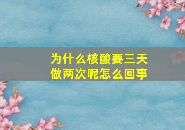 为什么核酸要三天做两次呢怎么回事