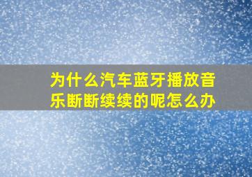 为什么汽车蓝牙播放音乐断断续续的呢怎么办