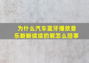 为什么汽车蓝牙播放音乐断断续续的呢怎么回事