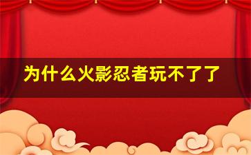 为什么火影忍者玩不了了