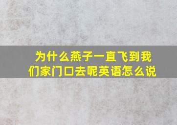 为什么燕子一直飞到我们家门口去呢英语怎么说