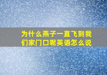 为什么燕子一直飞到我们家门口呢英语怎么说