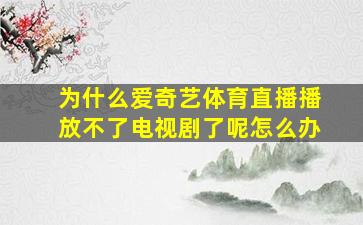 为什么爱奇艺体育直播播放不了电视剧了呢怎么办