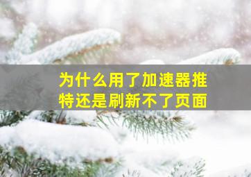 为什么用了加速器推特还是刷新不了页面