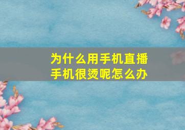 为什么用手机直播手机很烫呢怎么办