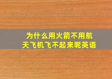 为什么用火箭不用航天飞机飞不起来呢英语