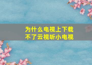 为什么电视上下载不了云视听小电视