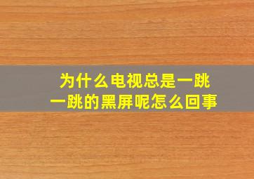 为什么电视总是一跳一跳的黑屏呢怎么回事