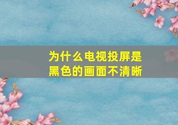 为什么电视投屏是黑色的画面不清晰