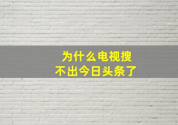 为什么电视搜不出今日头条了