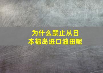 为什么禁止从日本福岛进口油田呢