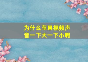 为什么苹果视频声音一下大一下小呢