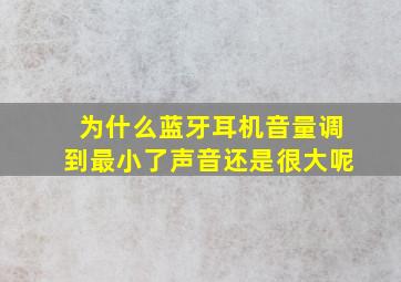 为什么蓝牙耳机音量调到最小了声音还是很大呢