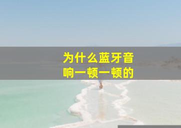 为什么蓝牙音响一顿一顿的