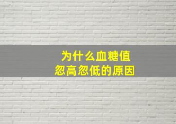 为什么血糖值忽高忽低的原因