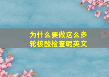 为什么要做这么多轮核酸检查呢英文