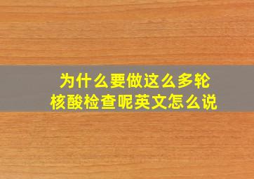 为什么要做这么多轮核酸检查呢英文怎么说