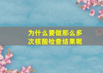 为什么要做那么多次核酸检查结果呢